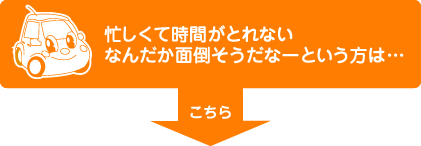 忙しくて時間がとれない なんだか面倒そうだなーという方は…こちら