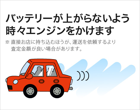 バッテリーが上がらないよう時々エンジンをかけます ※直接お店に持ち込むほうが、運送を依頼するより査定金額がいい場合があります。