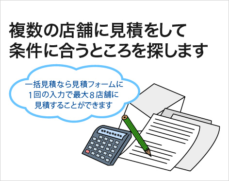 複数の店舗に見積をして条件に合うところを探します 一括見積なら見積フォームに1回の入力で最大8店舗に見積することができます