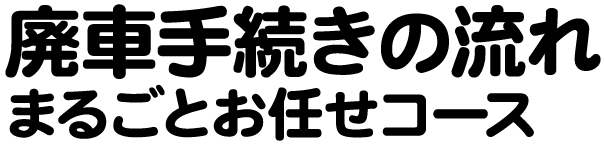 廃車手続きの流れ まるごとお任せコース