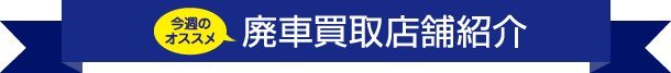 今週のオススメ 廃車買取店舗紹介