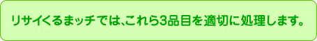 リサイくるまッチでは、これら3品目を適切に処理します。