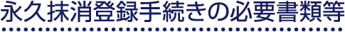 永久抹消登録手続きの必要書類等