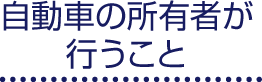 自動車の所有者が行うこと