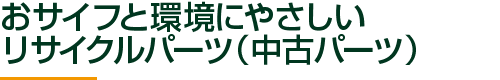 おサイフと環境にやさしいリサイクルパーツ（中古パーツ）